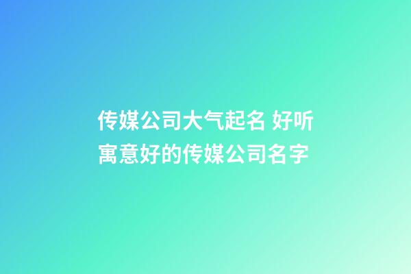 传媒公司大气起名 好听寓意好的传媒公司名字-第1张-公司起名-玄机派